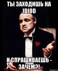 ты заходишь на idiod и спрашиваешь - зачем?!