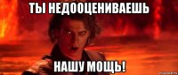 ты недооцениваешь нашу мощь!