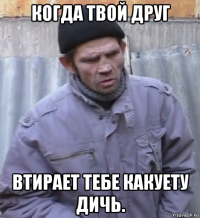 когда твой друг втирает тебе какуету дичь.