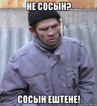 не сосын? сосын ештене!