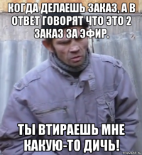 когда делаешь заказ, а в ответ говорят что это 2 заказ за эфир. ты втираешь мне какую-то дичь!