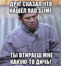 друг сказал что нашёл rad slime -ты втираеш мне какую-то дичь!