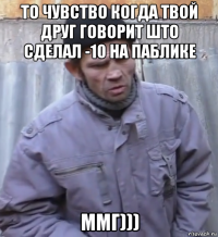 то чувство когда твой друг говорит што сделал -10 на паблике ммг)))