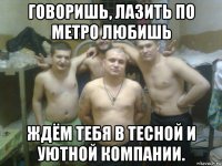 говоришь, лазить по метро любишь ждём тебя в тесной и уютной компании.