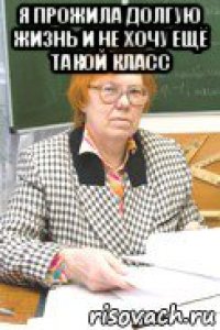 я прожила долгую жизнь и не хочу ещё такой класс 