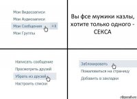 Вы фсе мужики казлы, хотите только одного - СЕКСА