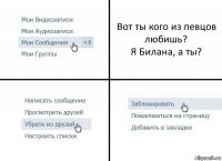 Вот ты кого из певцов любишь?
Я Билана, а ты?