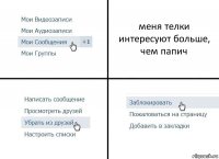 меня телки интересуют больше, чем папич