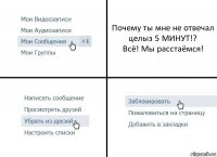 Почему ты мне не отвечал целыз 5 МИНУТ!?
Всё! Мы расстаёмся!