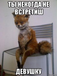 ты некогда не встретиш девушку