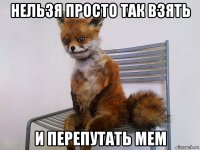 нельзя просто так взять и перепутать мем