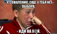 - к сожалению, саш, у тебя нет выбора. - иди на х@й.