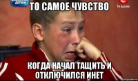 то самое чувство когда начал тащить и отключился инет