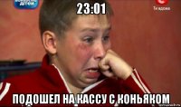 23:01 подошел на кассу с коньяком