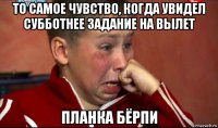 то самое чувство, когда увидел субботнее задание на вылет планка бёрпи