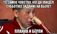 то самое чувство, когда увидел субботнее задание на вылет планка и бёрпи
