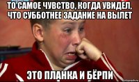 то самое чувство, когда увидел, что субботнее задание на вылет это планка и бёрпи