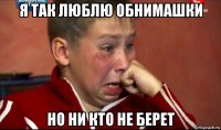 я так люблю обнимашки но ни кто не берет