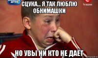 сцука... я так люблю обнимашки но увы ни кто не даёт