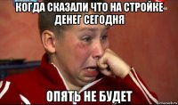 когда сказали что на стройке денег сегодня опять не будет