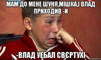 мам до мене шуня,мішка,і влад приходив -и -влад уебал свєртухі