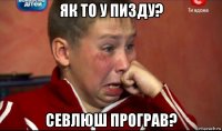 як то у пизду? севлюш програв?