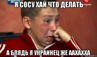 я сосу хай что делать а блядь я украинец же аахахха