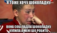 я тоже хочу шоколадку вона собі падла шоколадку купила а мені шо робить