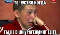 то чуство когда ты не в шкурагейминг elite