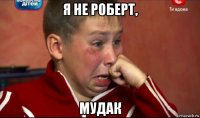 я не роберт, мудак