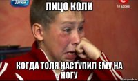 лицо коли когда толя наступил ему на ногу