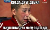 когда друг дебил ебнул питарду в моем подъезде