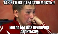 так это же себестоимость!! могла бы для приличия делиться!!