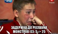  задержка до респауна монстров (с): 5 -> 25
