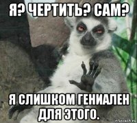 я? чертить? сам? я слишком гениален для этого.