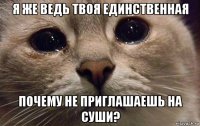 я же ведь твоя единственная почему не приглашаешь на суши?