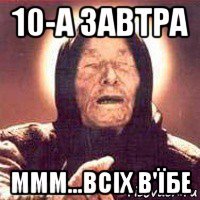 10-а завтра ммм...всіх в'їбе