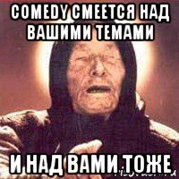 comedy смеется над вашими темами и над вами тоже