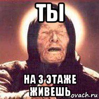 ты на 3 этаже живешь