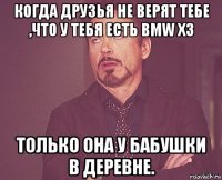 когда друзья не верят тебе ,что у тебя есть bmw x3 только она у бабушки в деревне.