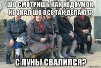 шо смотришь как недоумок, не знал шо все так делают? с луны свалился?