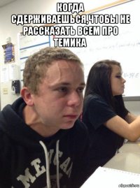 когда сдерживаешься,чтобы не рассказать всем про темика 