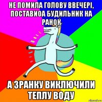 не помила голову ввечері, поставиоа будильник на ранок а зранку виключили теплу воду