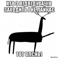 хто з відвідувачів заходить і не лайкає тот олєнь)