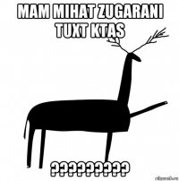 mam mihat zugarani tuxt ktas ?????????