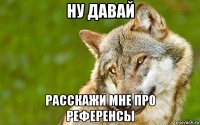 ну давай расскажи мне про референсы