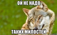 ой не надо таких милостей