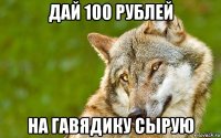 дай 100 рублей на гавядику сырую