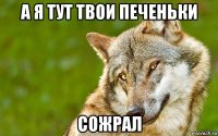 а я тут твои печеньки сожрал