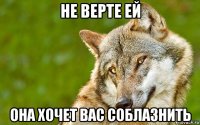 не верте ей она хочет вас соблазнить